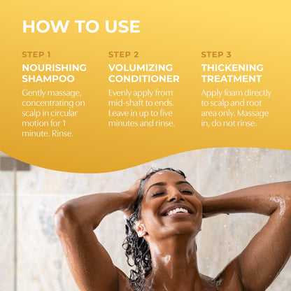 How to use. Step 1 nourishing shampoo. Step 2 volumizing conditioner. Step 3 thickening treatment.